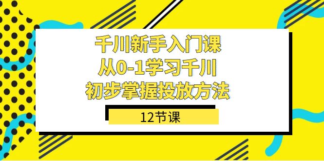 千川-新手入门课，从0-1学习千川，初步掌握投放方法（12节课）-专业网站源码、源码下载、源码交易、php源码服务平台-游侠网