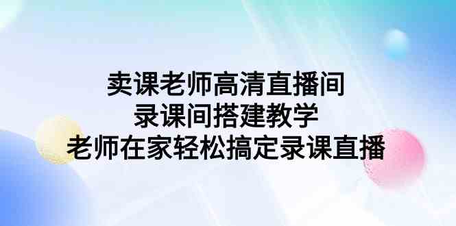 （9314期）卖课老师高清直播间 录课间搭建教学，老师在家轻松搞定录课直播-专业网站源码、源码下载、源码交易、php源码服务平台-游侠网