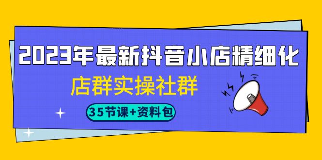 2023年最新抖音小店精细化-店群实操社群（35节课+资料包）-专业网站源码、源码下载、源码交易、php源码服务平台-游侠网