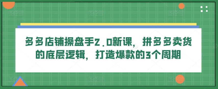 多多店铺操盘手2.0新课，拼多多卖货的底层逻辑，打造爆款的3个周期-专业网站源码、源码下载、源码交易、php源码服务平台-游侠网