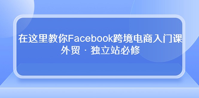 （10259期）在这里教你Facebook跨境电商入门课，外贸·独立站必修-专业网站源码、源码下载、源码交易、php源码服务平台-游侠网