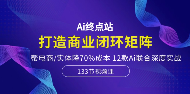 （10428期）Ai终点站，打造商业闭环矩阵，帮电商/实体降70%成本，12款Ai联合深度实战-专业网站源码、源码下载、源码交易、php源码服务平台-游侠网