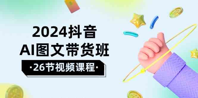 2024抖音AI图文带货班：在这个赛道上乘风破浪拿到好效果（26节课）-专业网站源码、源码下载、源码交易、php源码服务平台-游侠网