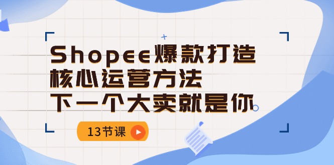 Shopee爆款打造核心运营方法，下一个大卖就是你（13节课）-专业网站源码、源码下载、源码交易、php源码服务平台-游侠网