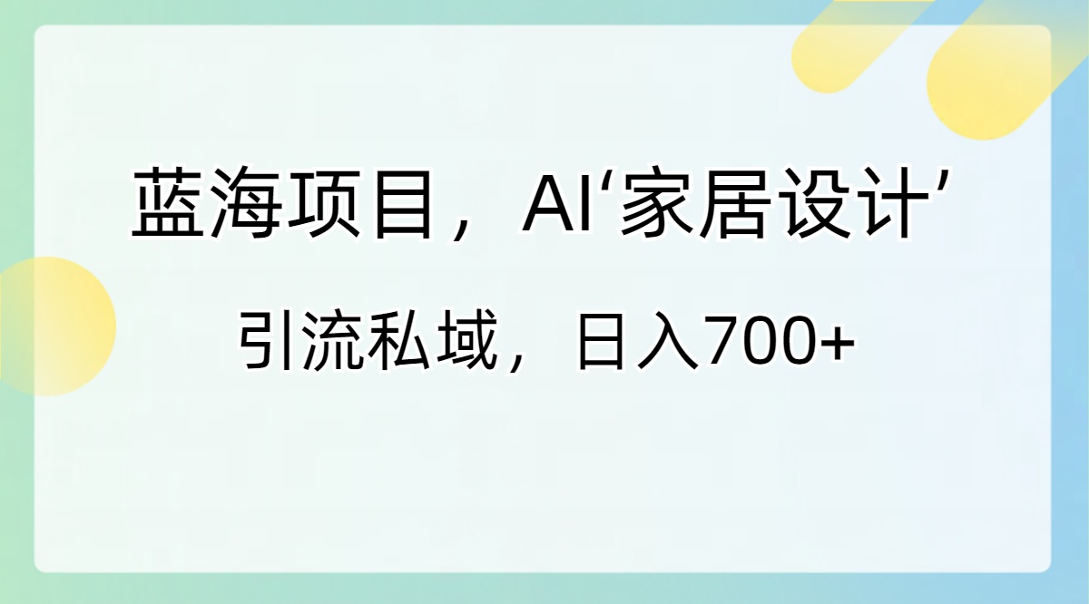 蓝海项目，AI‘家居设计’ 引流私域，日入700+-专业网站源码、源码下载、源码交易、php源码服务平台-游侠网