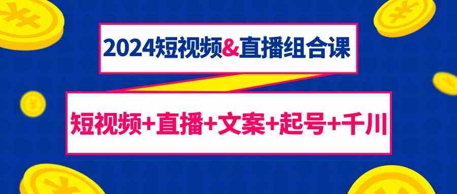 （9426期）2024短视频&直播组合课：短视频+直播+文案+起号+千川（67节课）-专业网站源码、源码下载、源码交易、php源码服务平台-游侠网