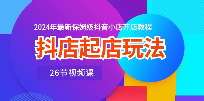 （10687期）抖店起店玩法，2024年最新保姆级抖音小店开店教程（26节视频课）-专业网站源码、源码下载、源码交易、php源码服务平台-游侠网