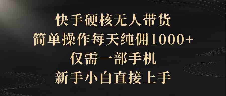 （9861期）快手硬核无人带货，简单操作每天纯佣1000+,仅需一部手机，新手小白直接上手-专业网站源码、源码下载、源码交易、php源码服务平台-游侠网