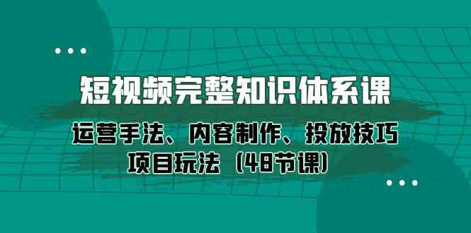 （10095期）短视频-完整知识体系课，运营手法、内容制作、投放技巧项目玩法（48节课）-专业网站源码、源码下载、源码交易、php源码服务平台-游侠网