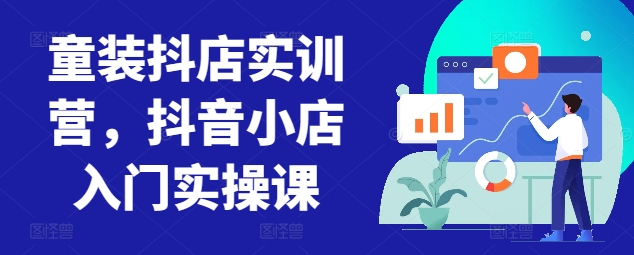 童装抖店实训营，抖音小店入门实操课-专业网站源码、源码下载、源码交易、php源码服务平台-游侠网