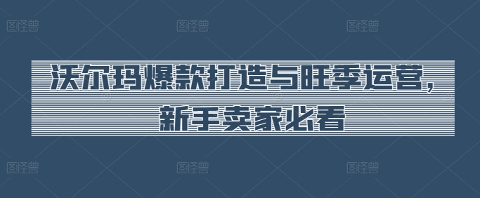 沃尔玛爆款打造与旺季运营，新手卖家必看-专业网站源码、源码下载、源码交易、php源码服务平台-游侠网