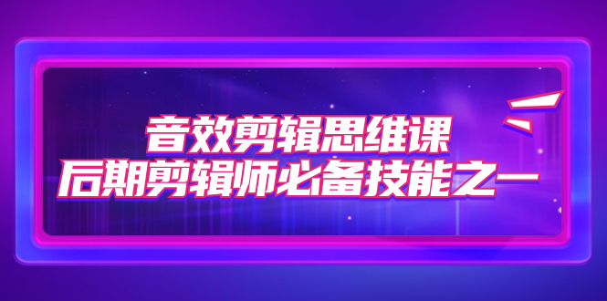 音效剪辑思维课，后期剪辑师必备技能之一（8节课）-专业网站源码、源码下载、源码交易、php源码服务平台-游侠网