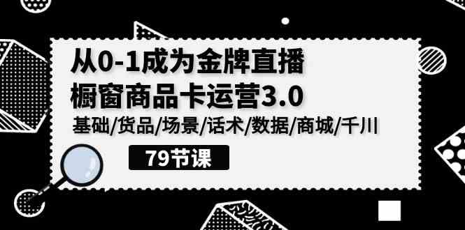 （9927期）0-1成为金牌直播-橱窗商品卡运营3.0，基础/货品/场景/话术/数据/商城/千川-专业网站源码、源码下载、源码交易、php源码服务平台-游侠网