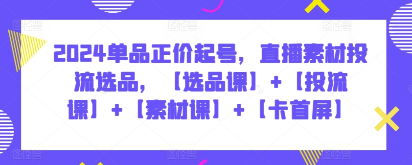 2024单品正价起号，直播素材投流选品，【选品课】+【投流课】+【素材课】+【卡首屏】-专业网站源码、源码下载、源码交易、php源码服务平台-游侠网