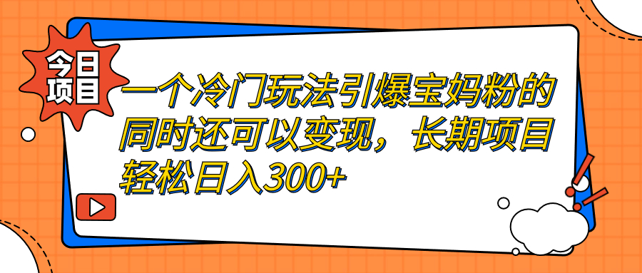 一个冷门玩法引爆宝妈粉的同时还可以变现，长期项目轻松日入300+-专业网站源码、源码下载、源码交易、php源码服务平台-游侠网