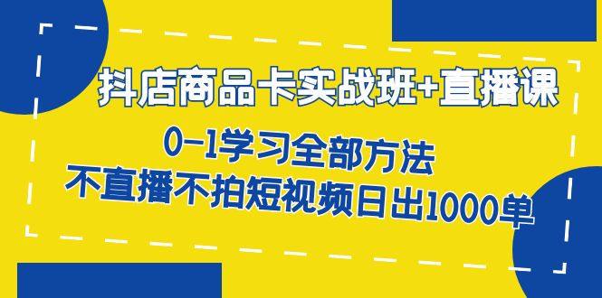 抖店商品卡实战班+直播课-8月 0-1学习全部方法 不直播不拍短视频日出1000单-专业网站源码、源码下载、源码交易、php源码服务平台-游侠网