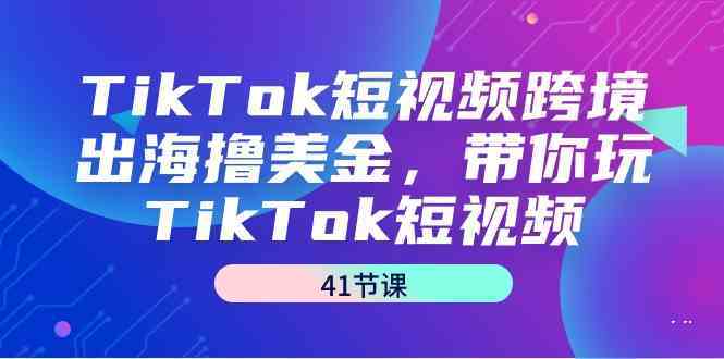 TikTok短视频跨境出海撸美金，带你玩TikTok短视频（35节课）-专业网站源码、源码下载、源码交易、php源码服务平台-游侠网