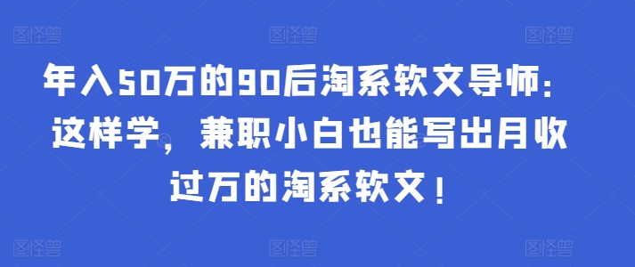 年入50万的90后淘系软文导师：这样学，兼职小白也能写出月收过万的淘系软文!-专业网站源码、源码下载、源码交易、php源码服务平台-游侠网