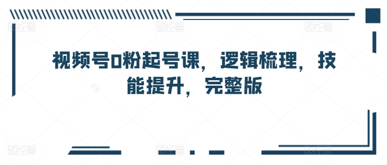 视频号0粉起号课，逻辑梳理，技能提升，完整版-专业网站源码、源码下载、源码交易、php源码服务平台-游侠网