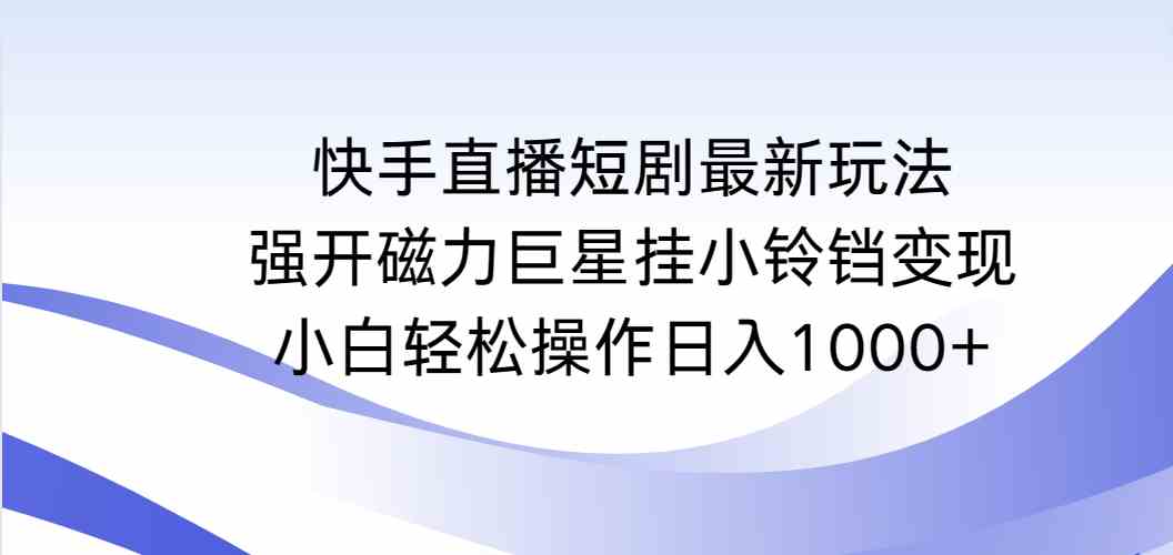 （9320期）快手直播短剧最新玩法，强开磁力巨星挂小铃铛变现，小白轻松操作日入1000+-专业网站源码、源码下载、源码交易、php源码服务平台-游侠网