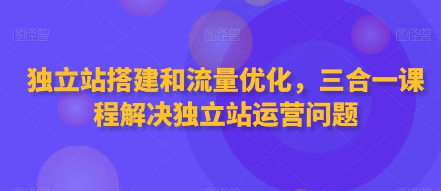 独立站搭建和流量优化，三合一课程解决独立站运营问题-专业网站源码、源码下载、源码交易、php源码服务平台-游侠网