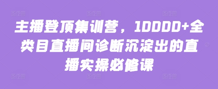 主播登顶集训营，10000+全类目直播间诊断沉淀出的直播实操必修课-专业网站源码、源码下载、源码交易、php源码服务平台-游侠网