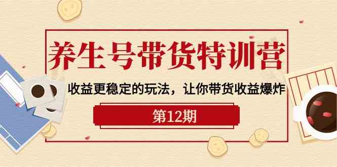 养生号带货特训营【12期】收益更稳定的玩法，让你带货收益爆炸（9节直播课）-专业网站源码、源码下载、源码交易、php源码服务平台-游侠网