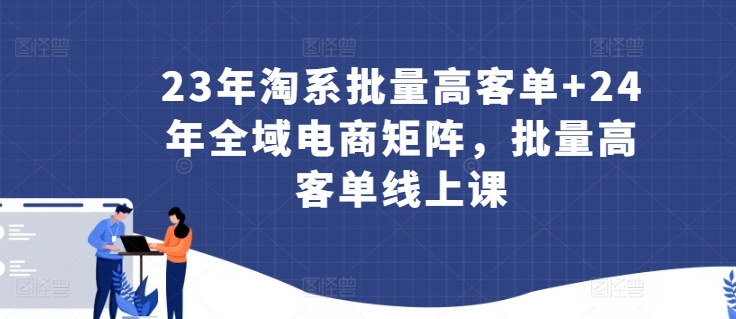 23年淘系批量高客单+24年全域电商矩阵，批量高客单线上课-专业网站源码、源码下载、源码交易、php源码服务平台-游侠网