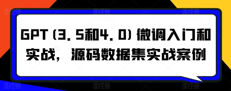 GPT(3.5和4.0)微调入门和实战，源码数据集实战案例-专业网站源码、源码下载、源码交易、php源码服务平台-游侠网