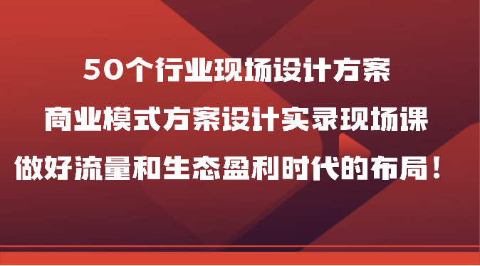 50个行业现场设计方案，商业模式方案设计实录现场课，做好流量和生态盈利时代的布局！-专业网站源码、源码下载、源码交易、php源码服务平台-游侠网