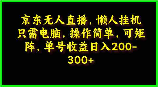 （9973期）京东无人直播，电脑挂机，操作简单，懒人专属，可矩阵操作 单号日入200-300-专业网站源码、源码下载、源码交易、php源码服务平台-游侠网