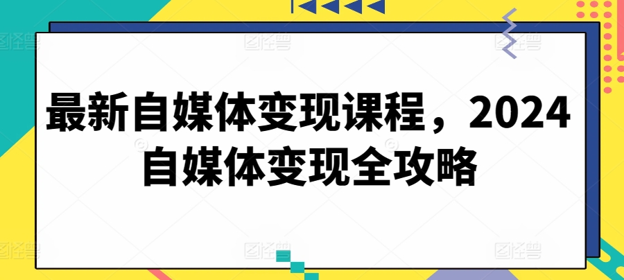 最新自媒体变现课程，2024自媒体变现全攻略-专业网站源码、源码下载、源码交易、php源码服务平台-游侠网