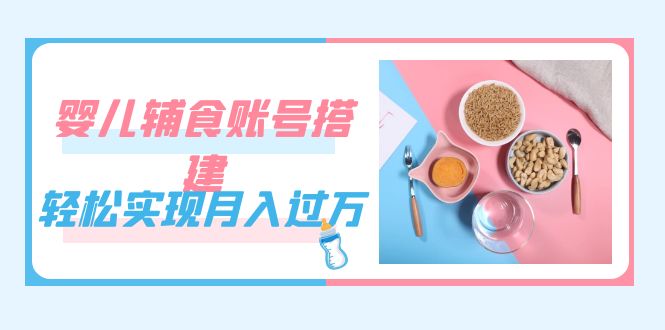 紧跟时代发展，婴儿辅食账号搭建，轻松实现月入过万（教程+素材）-专业网站源码、源码下载、源码交易、php源码服务平台-游侠网