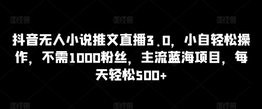 抖音无人小说推文直播3.0，小自轻松操作，不需1000粉丝，主流蓝海项目，每天轻松500+-专业网站源码、源码下载、源码交易、php源码服务平台-游侠网