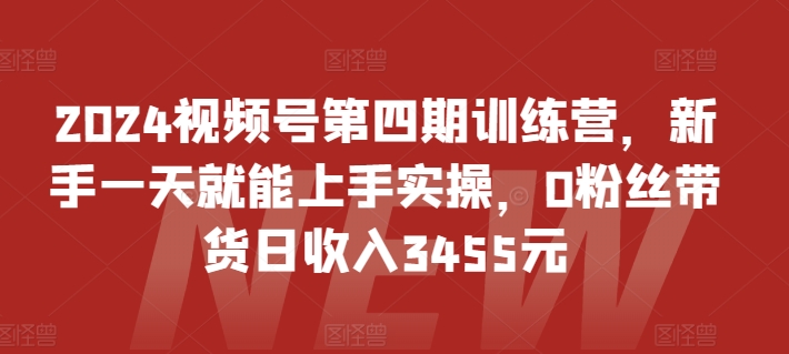 2024视频号第四期训练营，新手一天就能上手实操，0粉丝带货日收入3455元-专业网站源码、源码下载、源码交易、php源码服务平台-游侠网