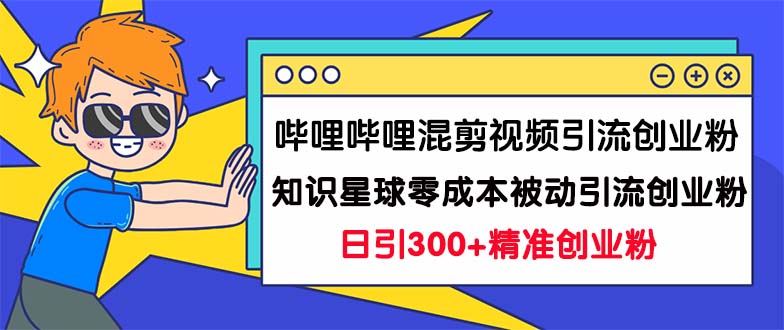 哔哩哔哩混剪视频引流创业粉日引300+知识星球零成本被动引流创业粉一天300+-专业网站源码、源码下载、源码交易、php源码服务平台-游侠网