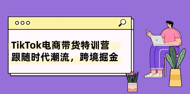 （10730期）TikTok电商带货特训营，跟随时代潮流，跨境掘金（8节课）-专业网站源码、源码下载、源码交易、php源码服务平台-游侠网