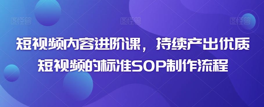 短视频内容进阶课，持续产出优质短视频的标准SOP制作流程-专业网站源码、源码下载、源码交易、php源码服务平台-游侠网