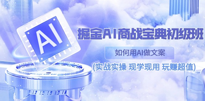 （10813期）掘金AI 商战 宝典 初级班：如何用AI做文案(实战实操 现学现用 玩赚超值)-专业网站源码、源码下载、源码交易、php源码服务平台-游侠网