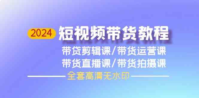 2024短视频带货教程，剪辑课+运营课+直播课+拍摄课-专业网站源码、源码下载、源码交易、php源码服务平台-游侠网