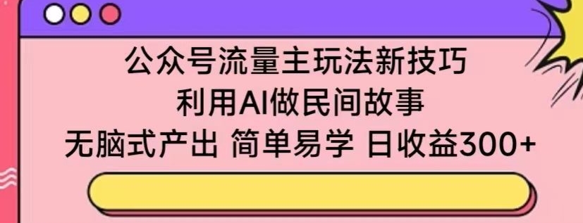 公众号流量主玩法新技巧，利用AI做民间故事 ，无脑式产出，简单易学，日收益300+-专业网站源码、源码下载、源码交易、php源码服务平台-游侠网