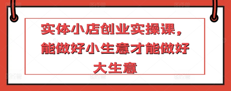 实体小店创业实操课，能做好小生意才能做好大生意-专业网站源码、源码下载、源码交易、php源码服务平台-游侠网