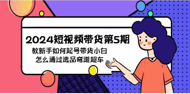 （9844期）2024短视频带货第5期，教新手如何起号，带货小白怎么通过选品弯道超车-专业网站源码、源码下载、源码交易、php源码服务平台-游侠网