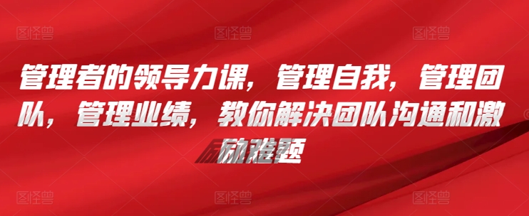 管理者的领导力课，​管理自我，管理团队，管理业绩，​教你解决团队沟通和激励难题-专业网站源码、源码下载、源码交易、php源码服务平台-游侠网