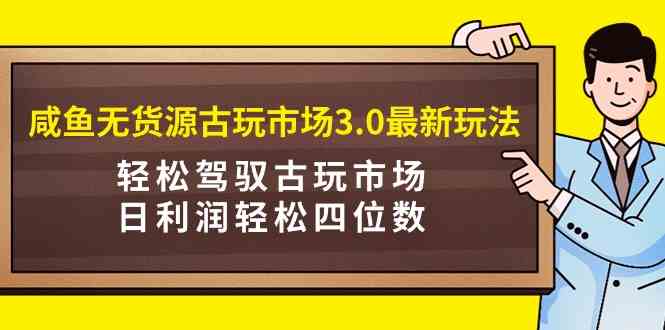 （9337期）咸鱼无货源古玩市场3.0最新玩法，轻松驾驭古玩市场，日利润轻松四位数！…-专业网站源码、源码下载、源码交易、php源码服务平台-游侠网