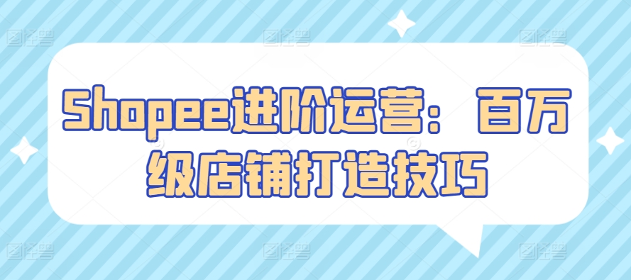 Shopee进阶运营：百万级店铺打造技巧-专业网站源码、源码下载、源码交易、php源码服务平台-游侠网