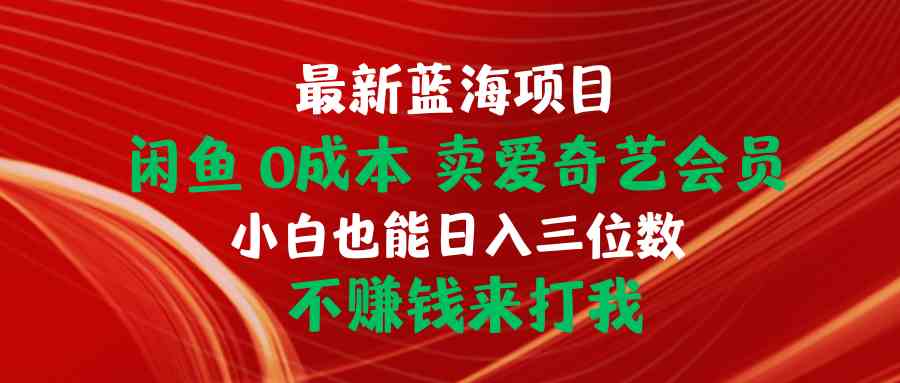 （10117期）最新蓝海项目 闲鱼0成本 卖爱奇艺会员 小白也能入三位数 不赚钱来打我-专业网站源码、源码下载、源码交易、php源码服务平台-游侠网