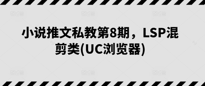 小说推文私教第8期，LSP混剪类(UC浏览器)-专业网站源码、源码下载、源码交易、php源码服务平台-游侠网