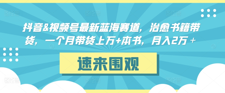 抖音&视频号最新蓝海赛道，治愈书籍带货，一个月带货上万+本书，月入2万＋-专业网站源码、源码下载、源码交易、php源码服务平台-游侠网