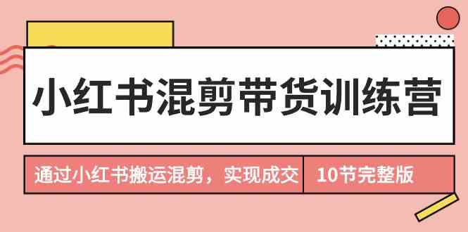 （9454期）小红书混剪带货训练营，通过小红书搬运混剪，实现成交（10节课完结版）-专业网站源码、源码下载、源码交易、php源码服务平台-游侠网